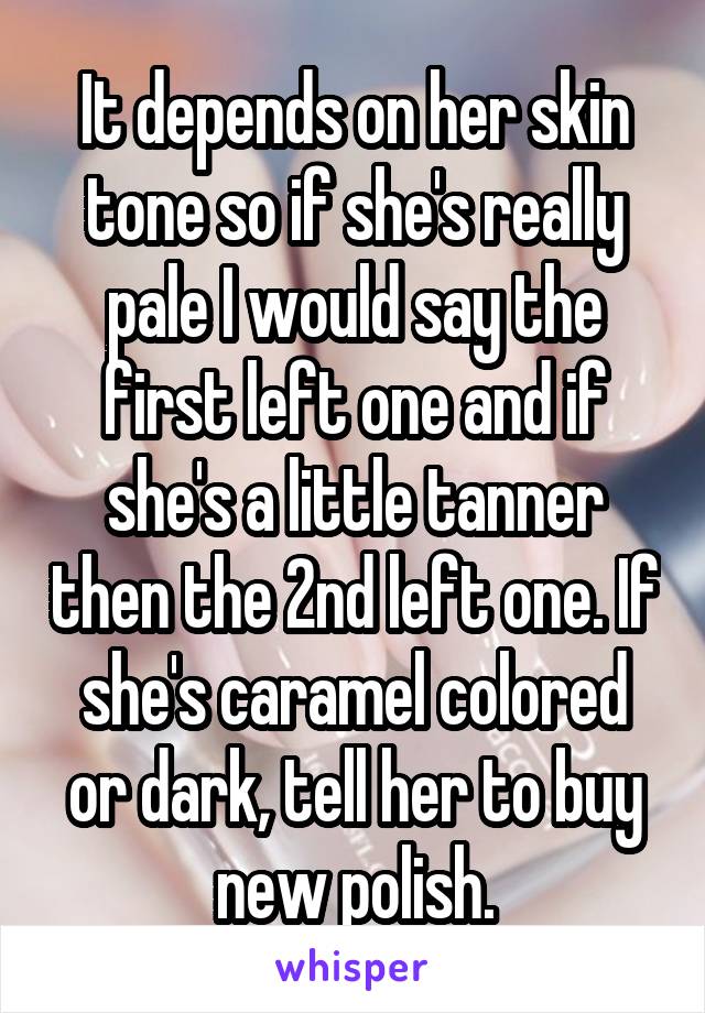 It depends on her skin tone so if she's really pale I would say the first left one and if she's a little tanner then the 2nd left one. If she's caramel colored or dark, tell her to buy new polish.