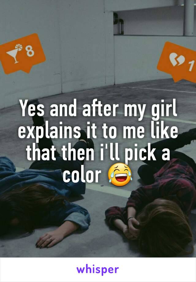 Yes and after my girl explains it to me like that then i'll pick a color 😂