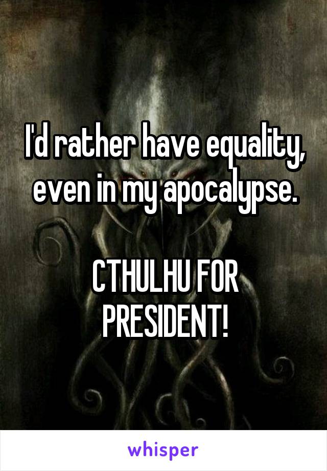 I'd rather have equality, even in my apocalypse.

CTHULHU FOR PRESIDENT!