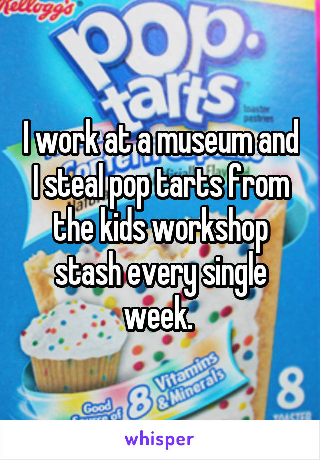 I work at a museum and I steal pop tarts from the kids workshop stash every single week. 