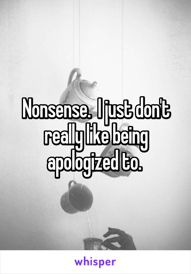 Nonsense.  I just don't really like being apologized to. 