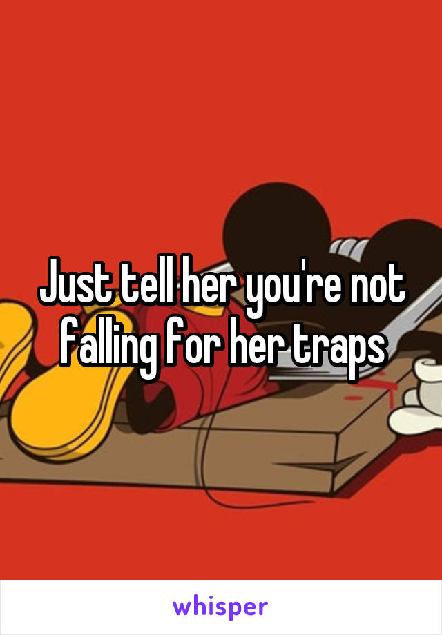 Just tell her you're not falling for her traps