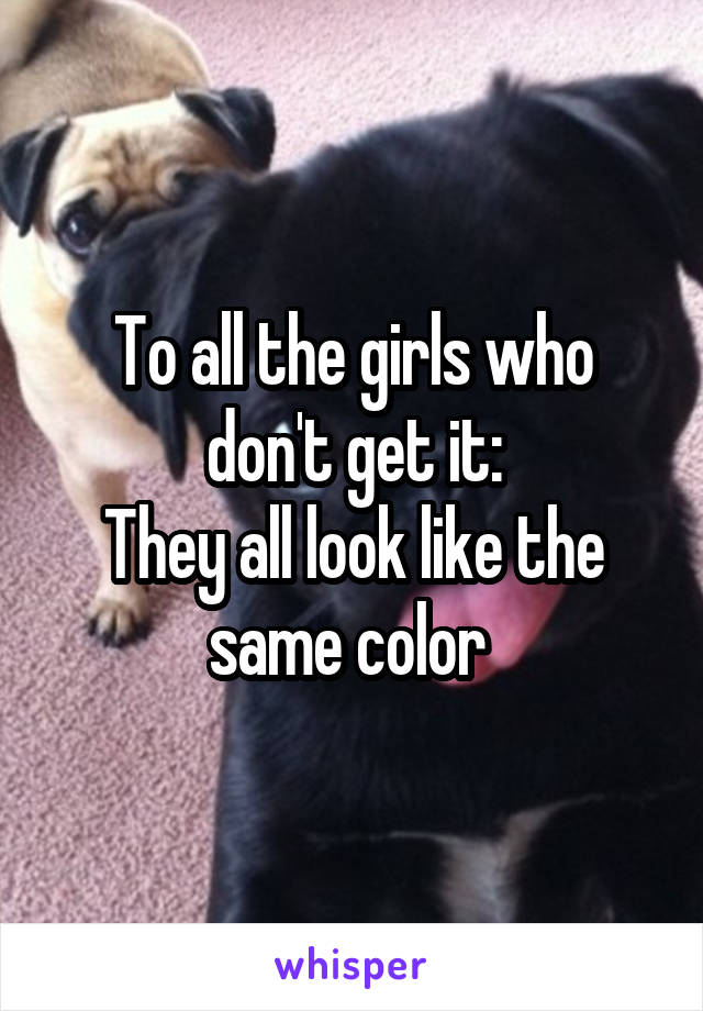 To all the girls who don't get it:
They all look like the same color 