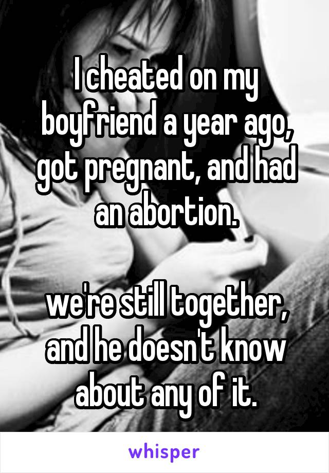 I cheated on my boyfriend a year ago, got pregnant, and had an abortion.

we're still together, and he doesn't know about any of it.