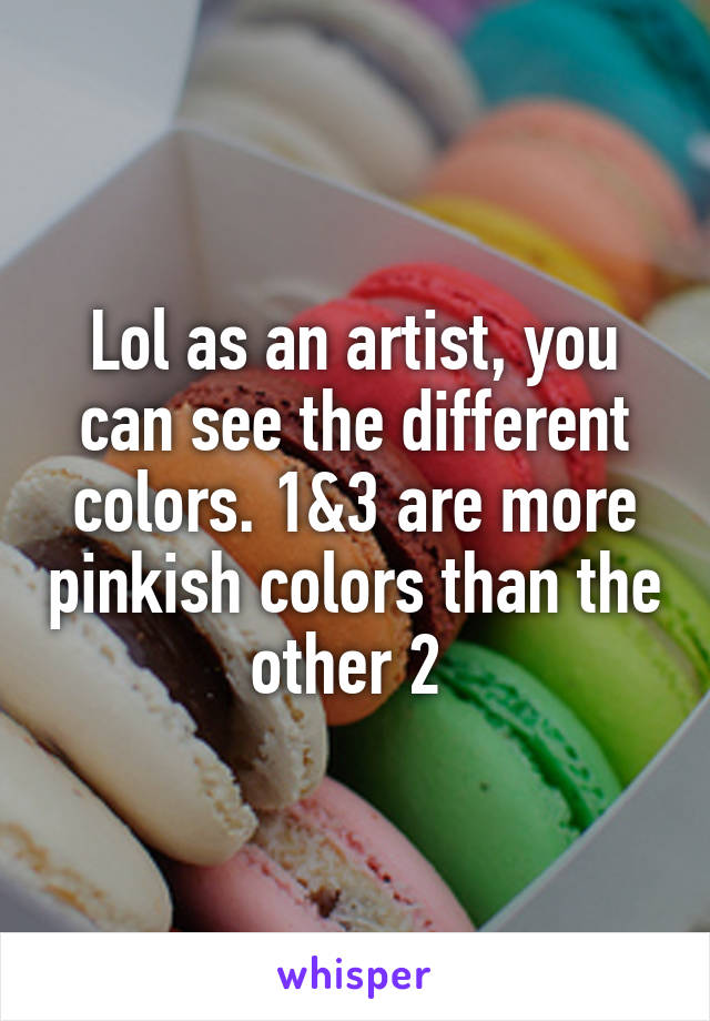 Lol as an artist, you can see the different colors. 1&3 are more pinkish colors than the other 2 