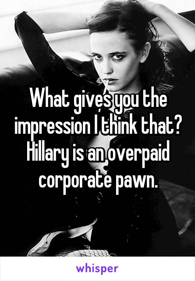 What gives you the impression I think that?
Hillary is an overpaid corporate pawn.