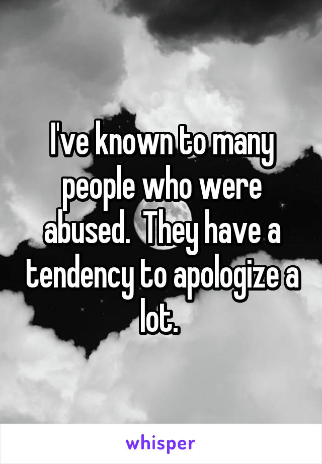 I've known to many people who were abused.  They have a tendency to apologize a lot. 