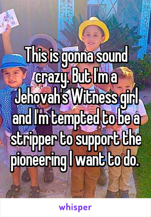 This is gonna sound crazy. But I'm a Jehovah's Witness girl and I'm tempted to be a stripper to support the pioneering I want to do. 