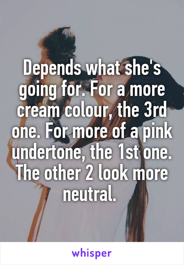 Depends what she's going for. For a more cream colour, the 3rd one. For more of a pink undertone, the 1st one. The other 2 look more neutral. 