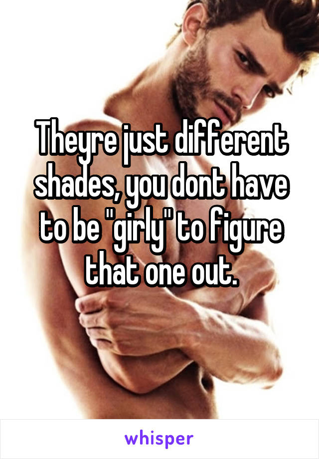 Theyre just different shades, you dont have to be "girly" to figure that one out.
