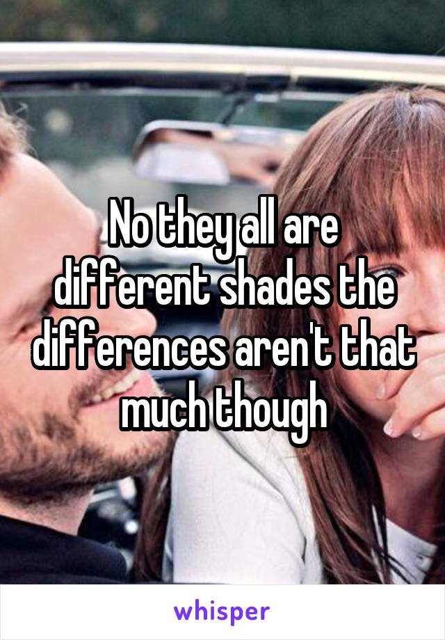 No they all are different shades the differences aren't that much though