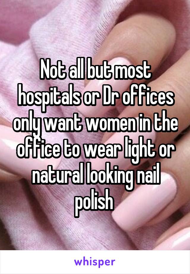 Not all but most hospitals or Dr offices only want women in the office to wear light or natural looking nail polish 