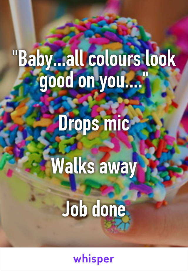 "Baby...all colours look good on you...."

Drops mic

Walks away

Job done