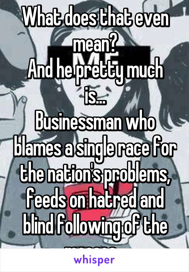 What does that even mean?
And he pretty much is...
Businessman who blames a single race for the nation's problems, feeds on hatred and blind following of the masses...