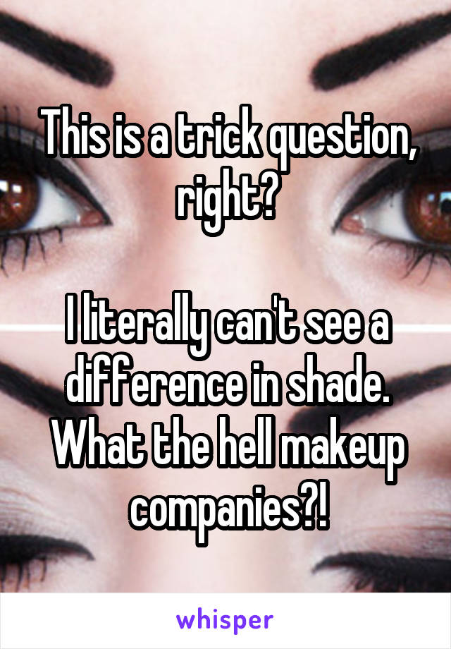 This is a trick question, right?

I literally can't see a difference in shade. What the hell makeup companies?!