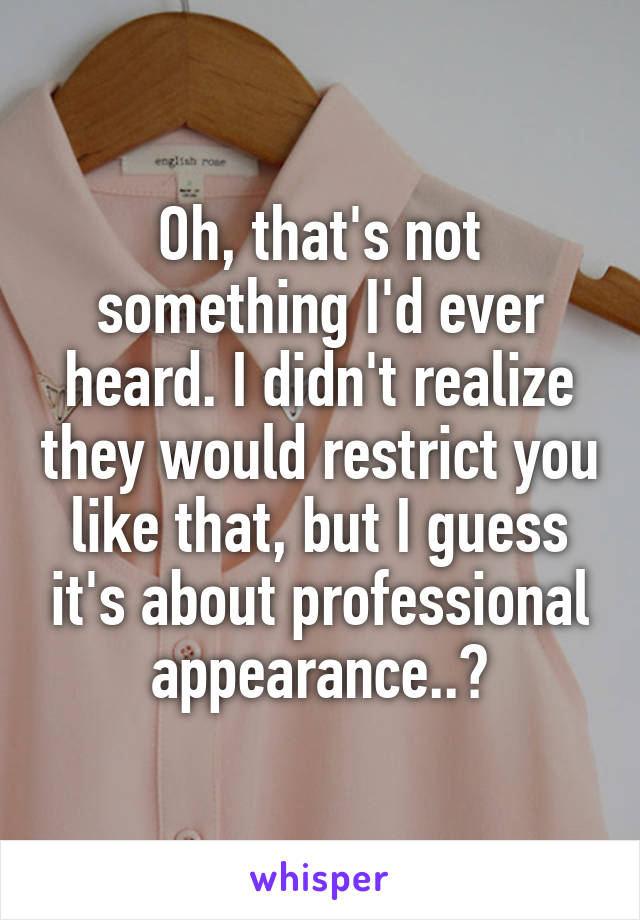 Oh, that's not something I'd ever heard. I didn't realize they would restrict you like that, but I guess it's about professional appearance..?