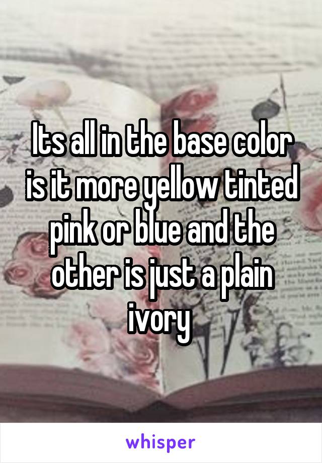 Its all in the base color is it more yellow tinted pink or blue and the other is just a plain ivory 