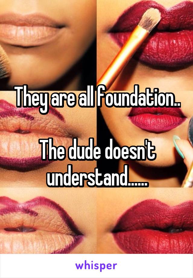 They are all foundation..

The dude doesn't understand......