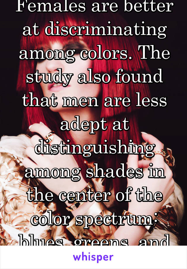 Females are better at discriminating among colors. The study also found that men are less adept at distinguishing among shades in the center of the color spectrum: blues, greens, and yellows.