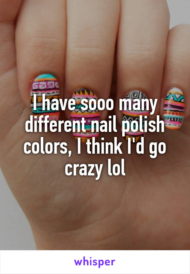 I have sooo many different nail polish colors, I think I'd go crazy lol