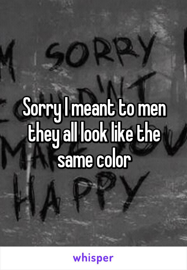 Sorry I meant to men they all look like the same color