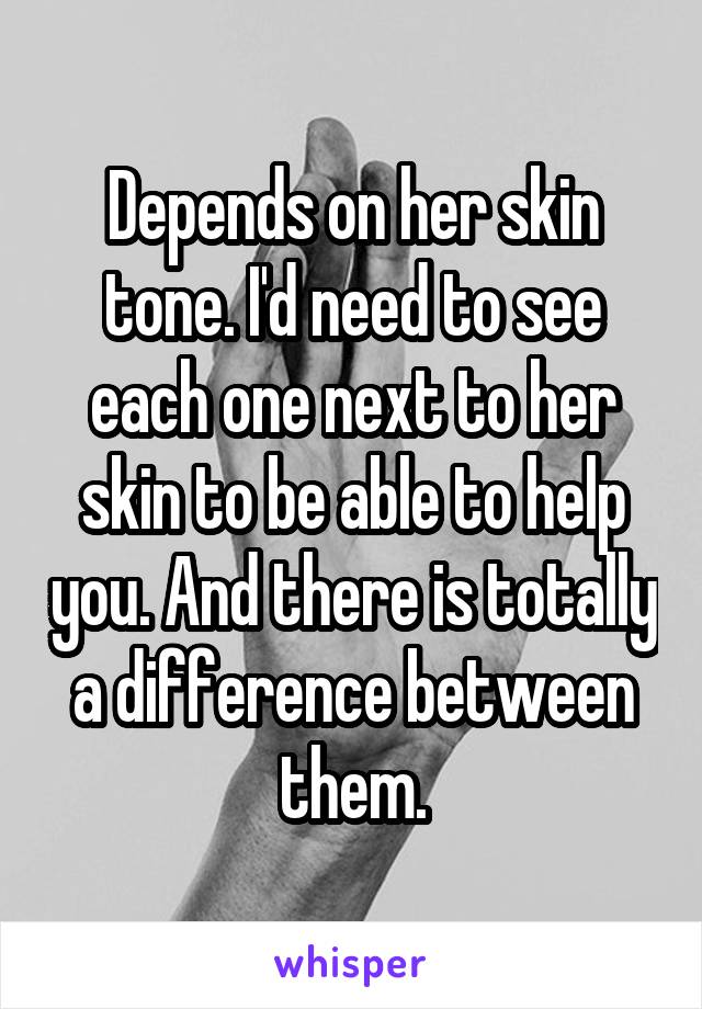 Depends on her skin tone. I'd need to see each one next to her skin to be able to help you. And there is totally a difference between them.