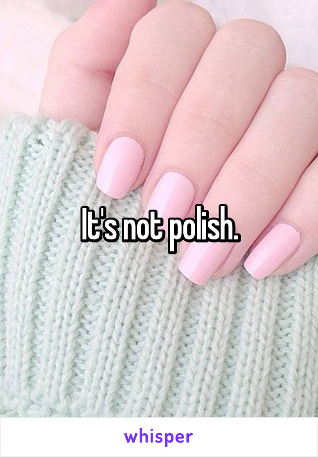 It's not polish.