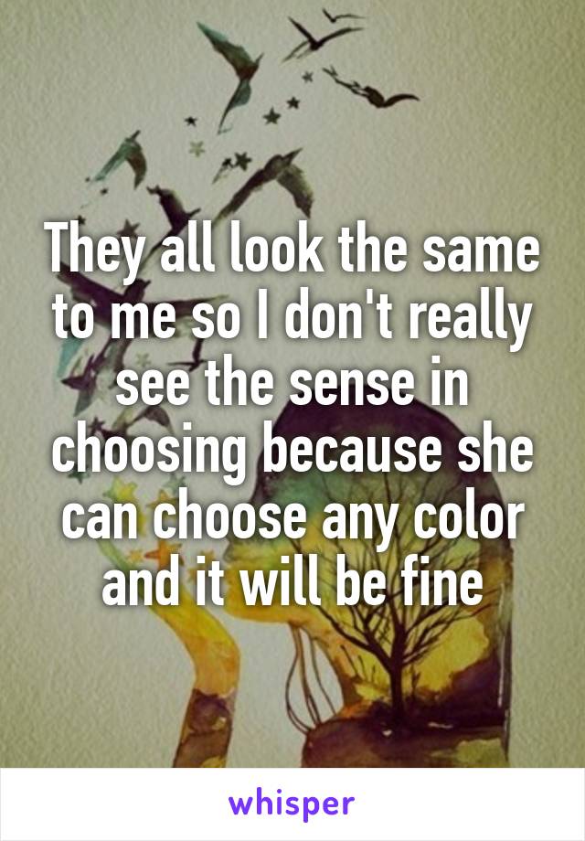 They all look the same to me so I don't really see the sense in choosing because she can choose any color and it will be fine