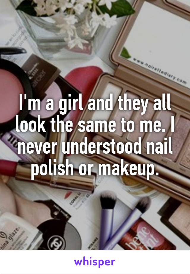 I'm a girl and they all look the same to me. I never understood nail polish or makeup.