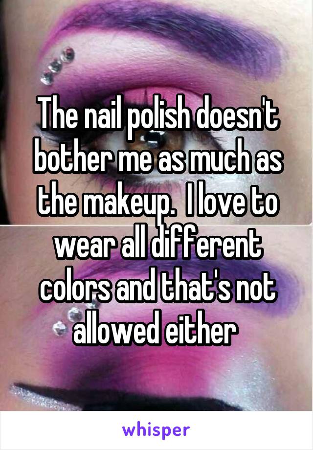 The nail polish doesn't bother me as much as the makeup.  I love to wear all different colors and that's not allowed either 