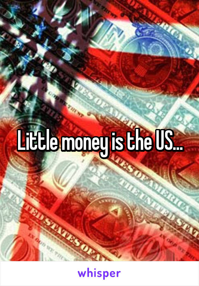 Little money is the US...