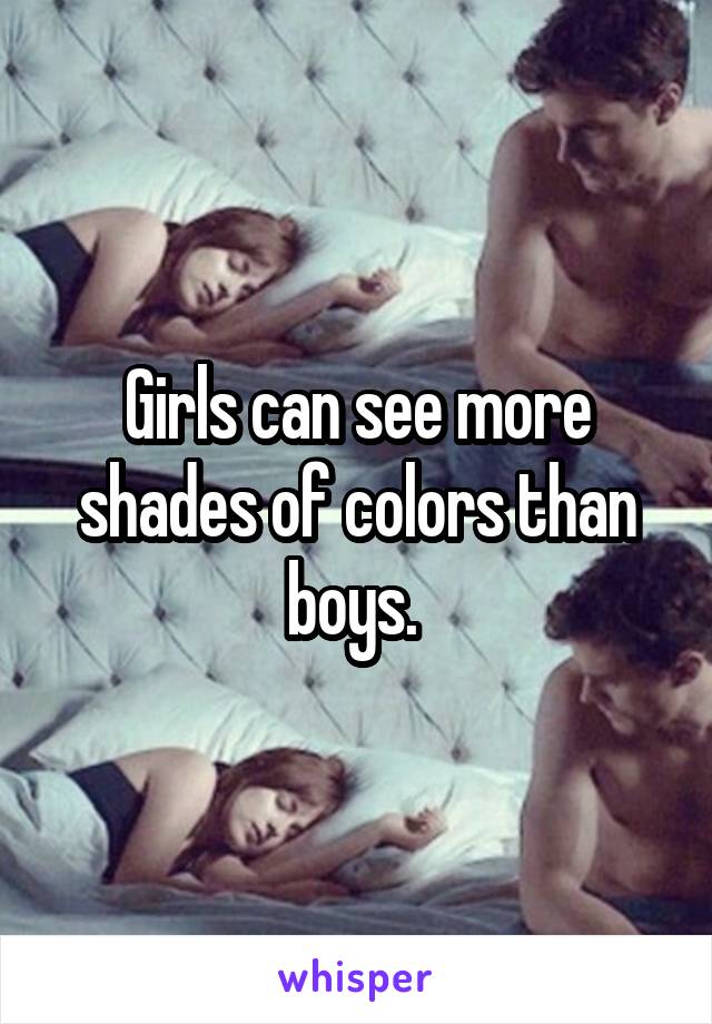 Girls can see more shades of colors than boys. 