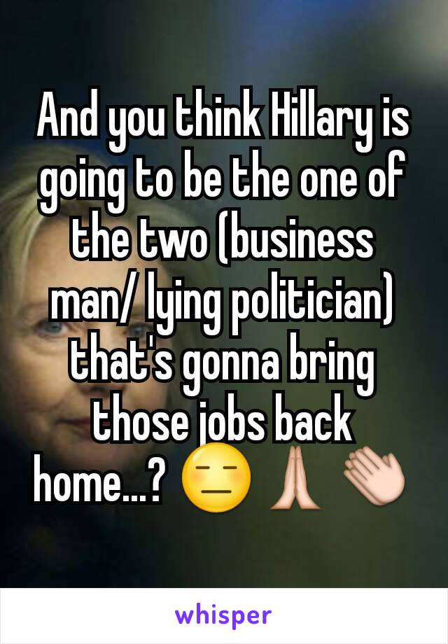 And you think Hillary is going to be the one of the two (business man/ lying politician) that's gonna bring those jobs back home...? 😑🙏👏