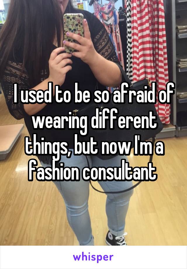 I used to be so afraid of wearing different things, but now I'm a fashion consultant 
