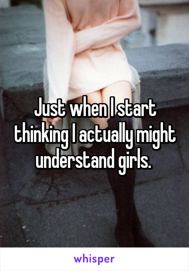 Just when I start thinking I actually might understand girls. 