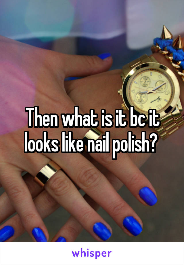 Then what is it bc it looks like nail polish? 