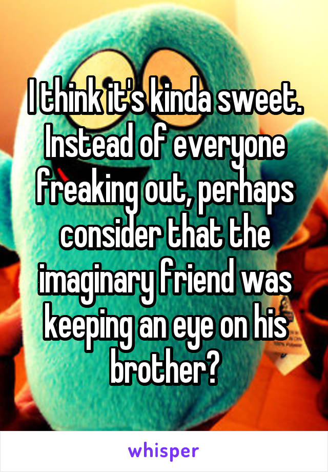 I think it's kinda sweet. Instead of everyone freaking out, perhaps consider that the imaginary friend was keeping an eye on his brother?