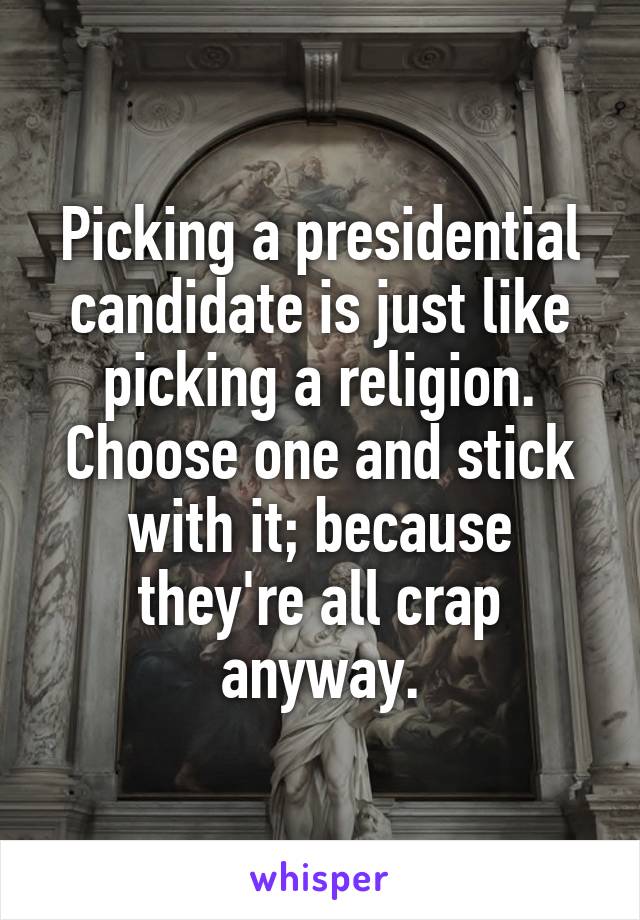 Picking a presidential candidate is just like picking a religion. Choose one and stick with it; because they're all crap anyway.