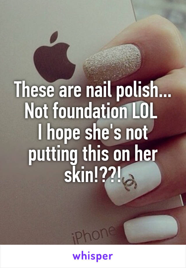 These are nail polish... Not foundation LOL 
I hope she's not putting this on her skin!??!