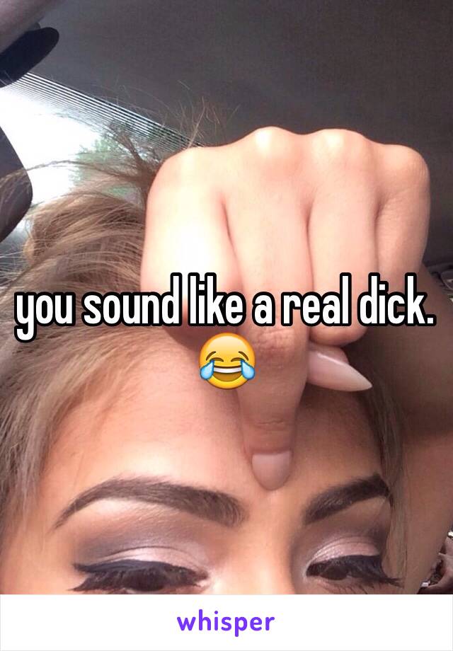 you sound like a real dick. 😂