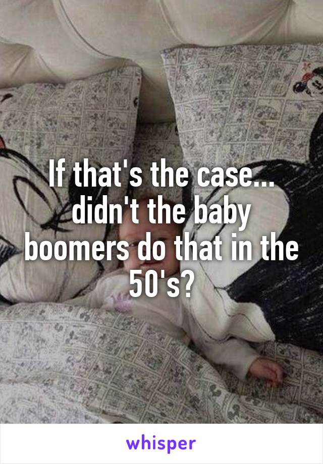 If that's the case... didn't the baby boomers do that in the 50's?