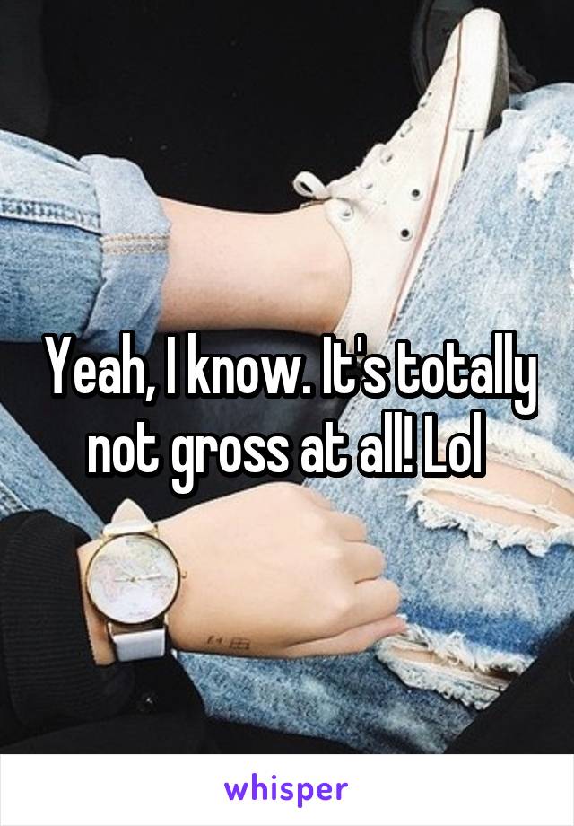 Yeah, I know. It's totally not gross at all! Lol 