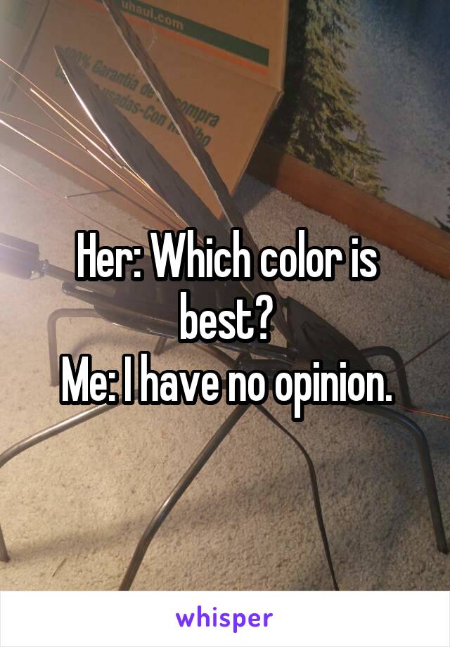 Her: Which color is best?
Me: I have no opinion.