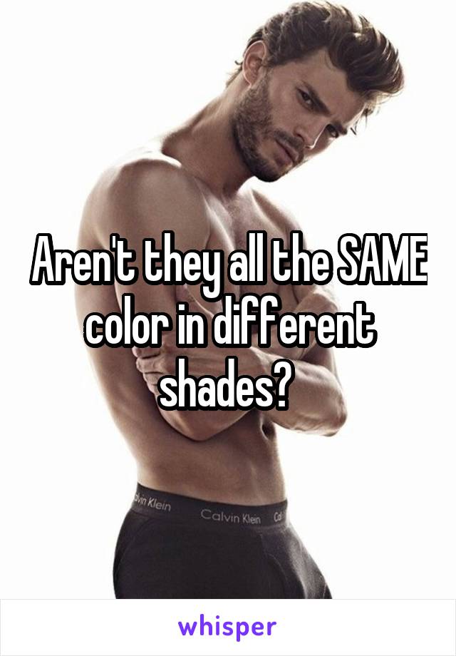 Aren't they all the SAME color in different shades? 