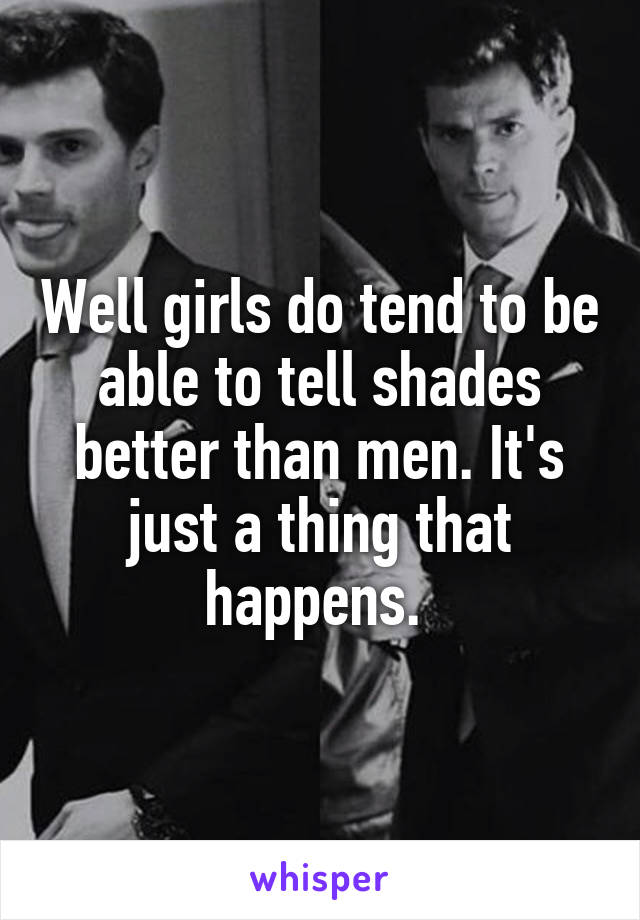 Well girls do tend to be able to tell shades better than men. It's just a thing that happens. 