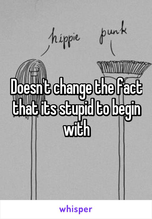 Doesn't change the fact that its stupid to begin with