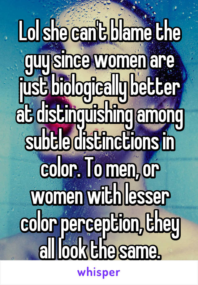 Lol she can't blame the guy since women are just biologically better at distinguishing among subtle distinctions in color. To men, or women with lesser color perception, they all look the same.