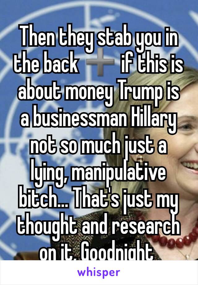 Then they stab you in the back ➕ if this is about money Trump is a businessman Hillary not so much just a lying, manipulative bitch... That's just my thought and research on it, Goodnight 