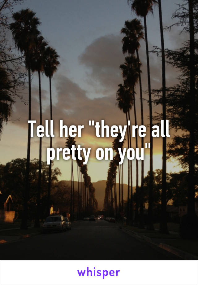 Tell her "they're all pretty on you"