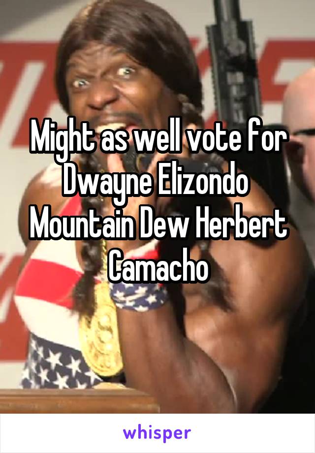 Might as well vote for Dwayne Elizondo 
Mountain Dew Herbert Camacho
